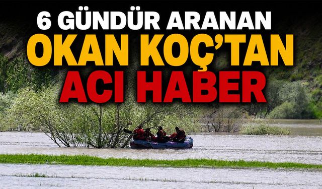 6 Gündür Aranan Okan Koç’tan Acı Haber