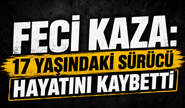 Feci Kaza: 17 Yaşındaki Sürücü Hayatını Kaybetti