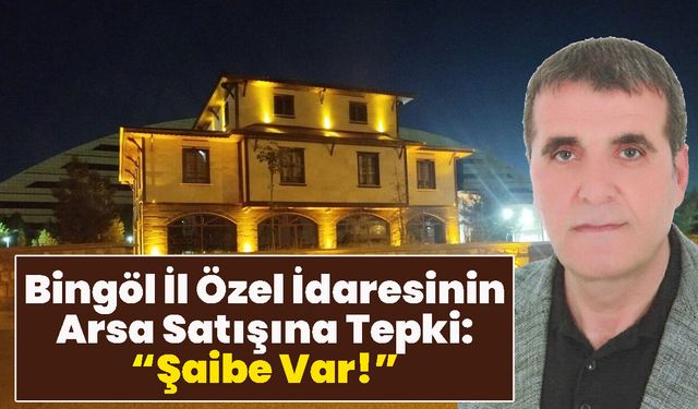 Bingöl İl Özel İdaresinin Arsa Satışına Tepki: Şaibe Var!