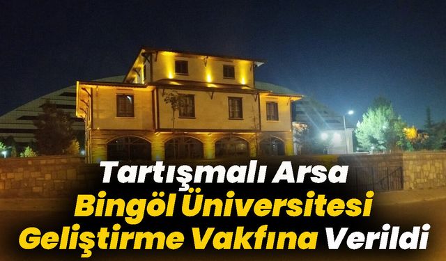Tartışmalı Arsa Bingöl Üniversitesi Geliştirme Vakfına Verildi