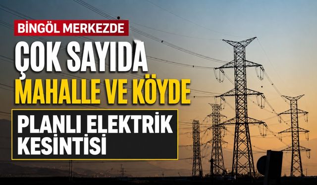 Bingöl Merkezde Çok Sayıda Mahalle ve Köyde Planlı Elektrik Kesintisi
