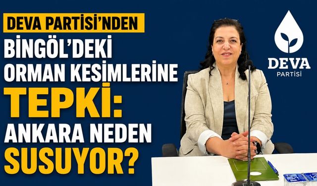 DEVA Partisi'nden Bingöl'deki Orman Kesimlerine Tepki:  Ankara Neden Susuyor?