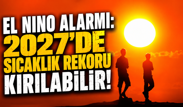 El Nino Alarmı: 2027’de Sıcaklık Rekoru Kırılabilir!