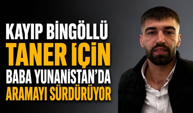 Kayıp Bingöllü Taner İçin Baba Yunanistan’da Aramayı Sürdürüyor