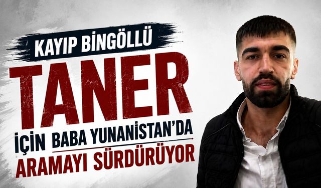 Kayıp Bingöllü Taner İçin Baba Yunanistan’da Aramayı Sürdürüyor