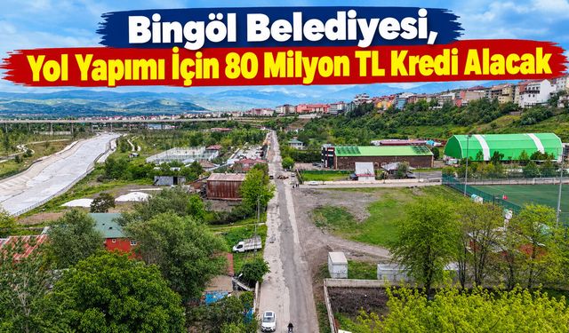 Bingöl Belediyesi, Yol Yapımı İçin 80 Milyon TL Kredi Alacak