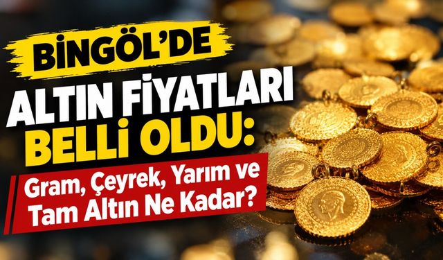 Bingöl’de Altın Fiyatları Belli Oldu: Gram, Çeyrek, Yarım ve Tam Altın Ne Kadar?