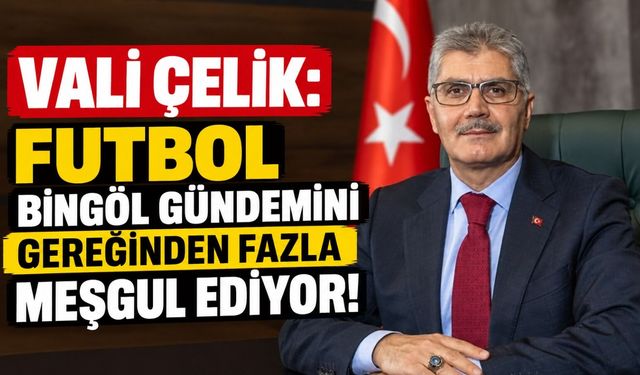 Vali Çelik: Futbol Bingöl Gündemini Gereğinden Fazla Meşgul Ediyor!