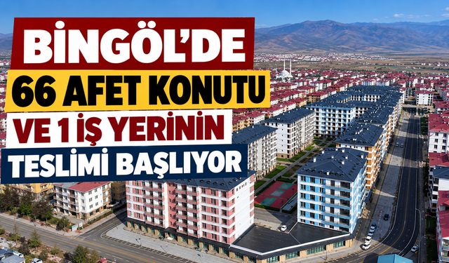 Bingöl’de 66 Afet Konutu ve 1 İş Yerinin Teslimi Başlıyor