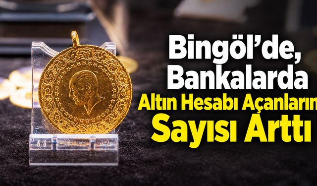 Bingöl’de, Bankalarda Altın Hesabı Açanların Sayısı Arttı