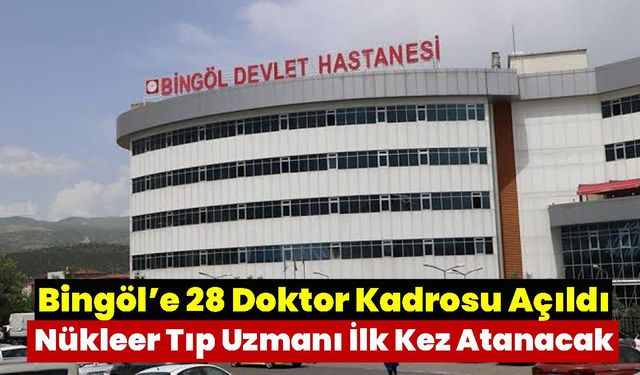 Bingöl’e 28 Doktor Kadrosu Açıldı, Nükleer Tıp Uzmanı İlk Kez Atanacak