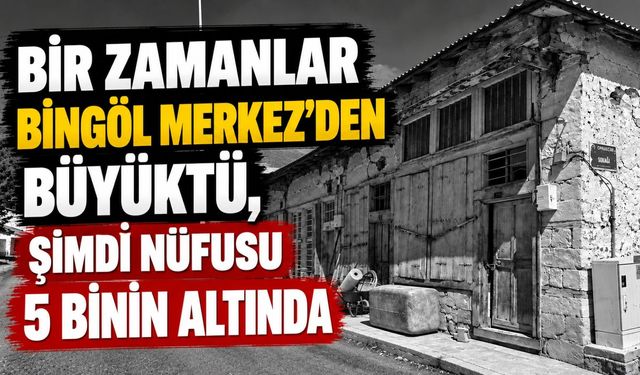 Bir Zamanlar Bingöl Merkez’den Büyüktü, Şimdi Nüfusu 5 Binin Altında!