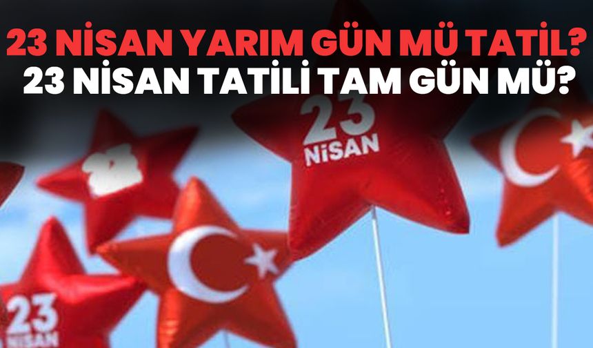 23 Nisan Yarım Gün Mü Tatil? 23 Nisan Tatili Tam Gün Mü?