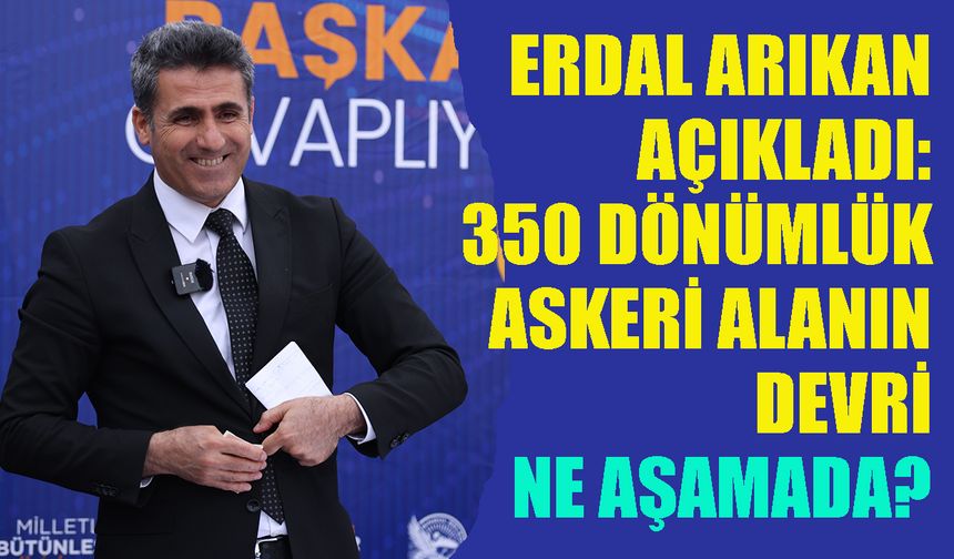 Erdal Arıkan Açıkladı, Askeri Alanın Devri Ne Aşamada?