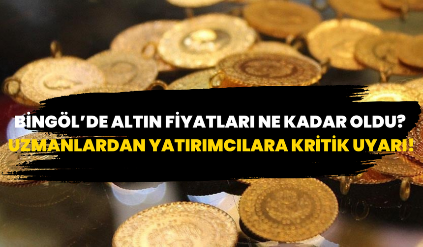 Bingöl’de Altın Fiyatları Ne Kadar Oldu? Uzmanlardan Yatırımcılara Kritik Uyarı!