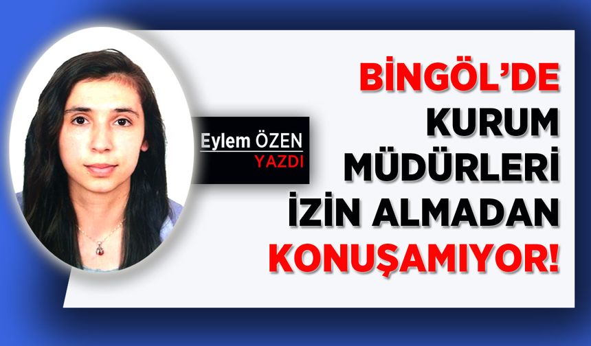 Bingöl’de Kurum Müdürleri İzin Almadan Konuşamıyor!