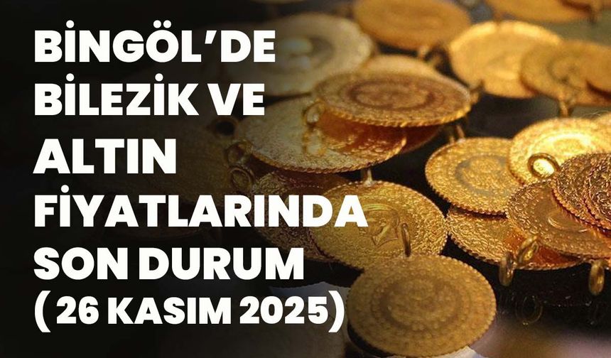 Bingöl’de Bilezik Ve Altın Fiyatlarında Son Durum( 26 Kasım 2025)