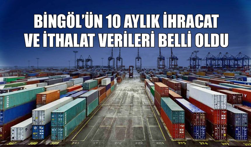 Bingöl’ün 10 Aylık İhracat ve İthalat Verileri Belli Oldu