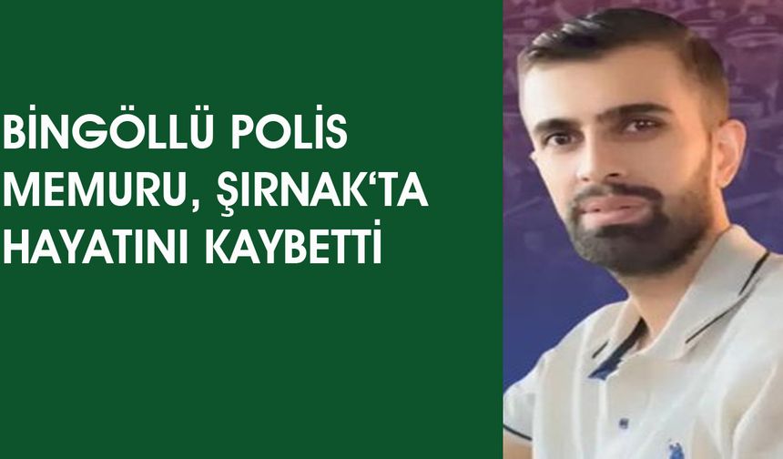 Bingöllü Polis, Şırnak'ta Yaşamını Yitirdi