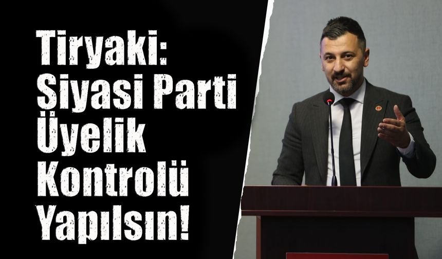 Tiryaki: Siyasi Parti Üyelik Kontrolü Yapılsın!