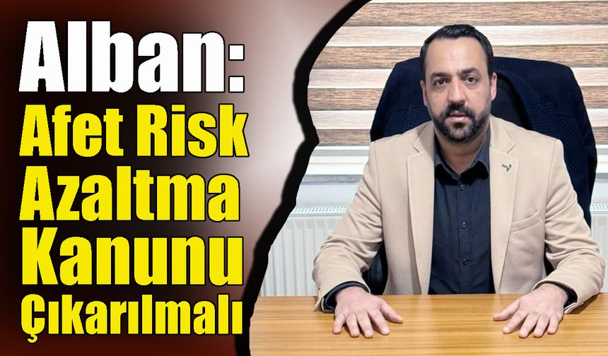 Alban: Afet Risk Azaltma Kanunu Çıkarılmalı