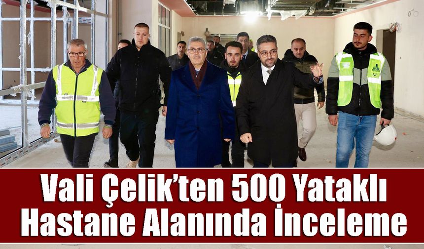 Vali Çelik’ten 500 Yataklı Hastane Alanında İnceleme