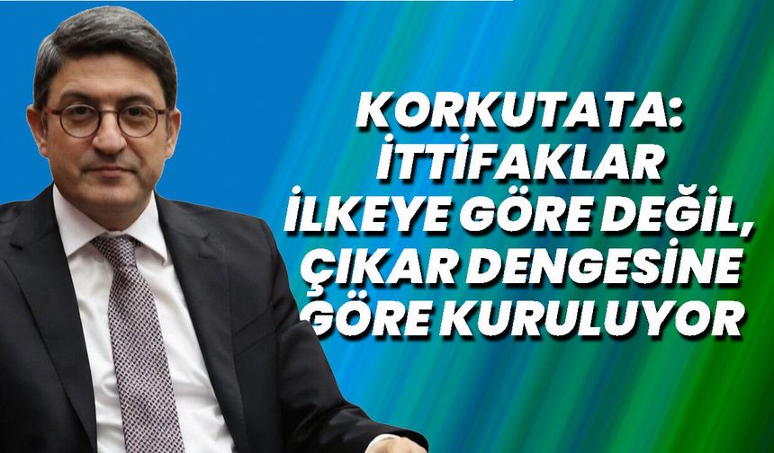Korkutata: İttifaklar İlkeye Göre Değil, Çıkar Dengesine Göre Kuruluyor