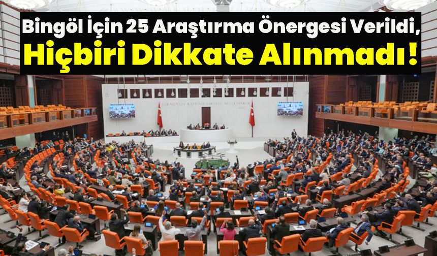 Bingöl İçin 25 Araştırma Önergesi Verildi, Hiçbiri Dikkate Alınmadı!