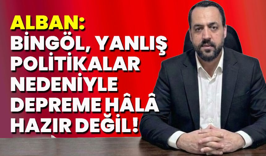Alban: Bingöl, Yanlış Politikalar Nedeniyle Depreme Hâlâ Hazır Değil!