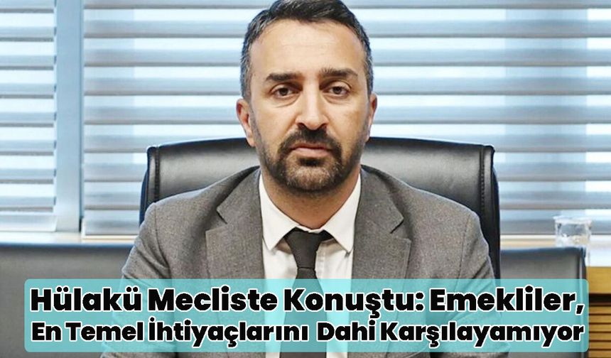 Hülakü Mecliste Konuştu: Emekliler, En Temel İhtiyaçlarını Dahi Karşılayamıyor