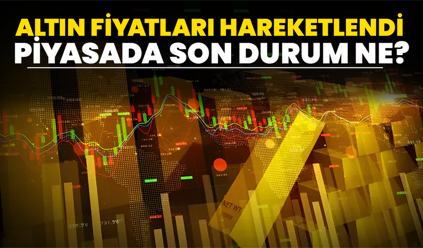 Altın Fiyatları Hareketlendi, Piyasada Son Durum Ne?