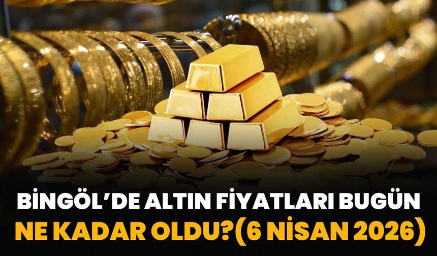 Bingöl’de Altın Fiyatları Bugün Ne Kadar Oldu?( 6 Nisan 2026)