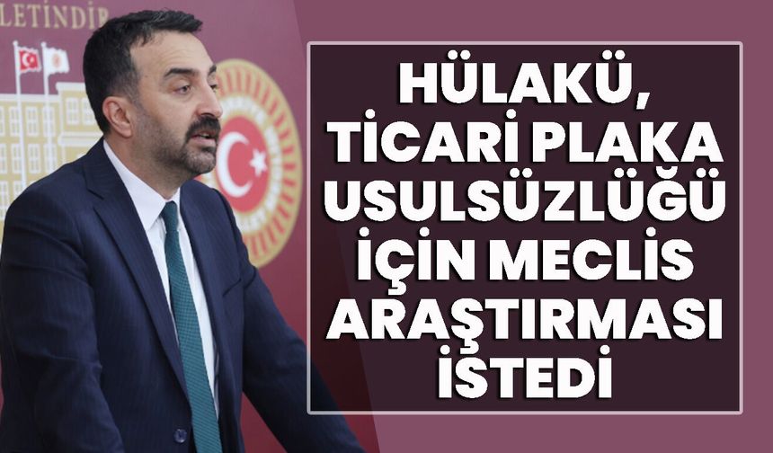 Hülakü, Ticari Plaka Usulsüzlüğü İçin Meclis Araştırması İstedi