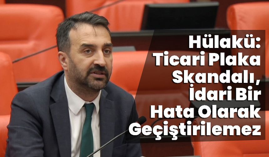 Hülakü: Ticari Plaka Skandalı, İdari Bir Hata Olarak Geçiştirilemez