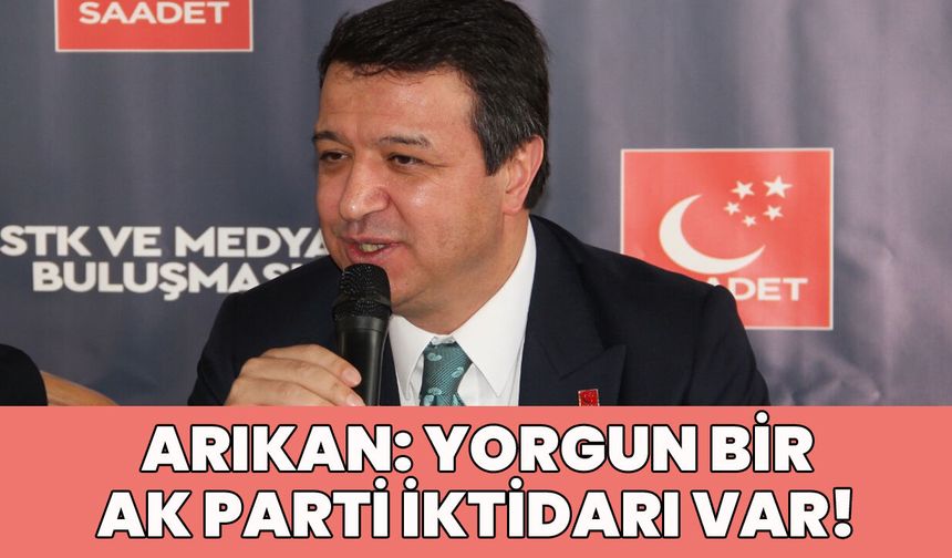 SP Genel Başkanı Arıkan: Yorgun Bir Ak Parti İktidarı Var!
