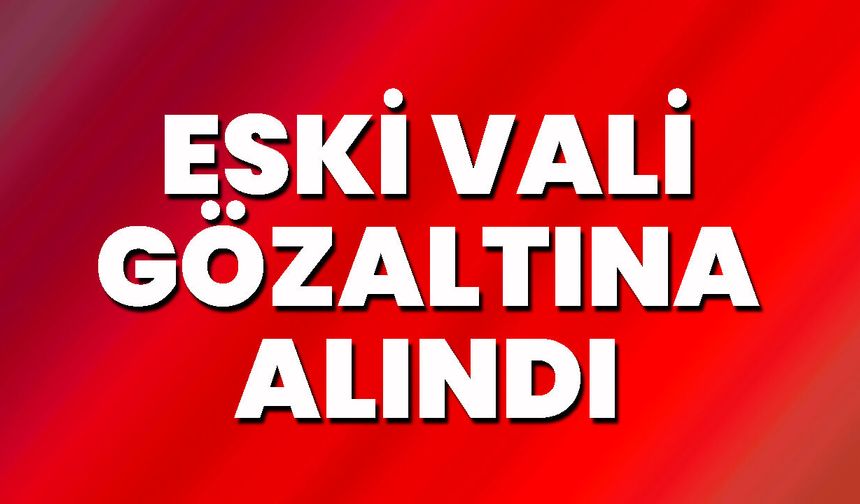 Eski Vali Gözaltına Alındı