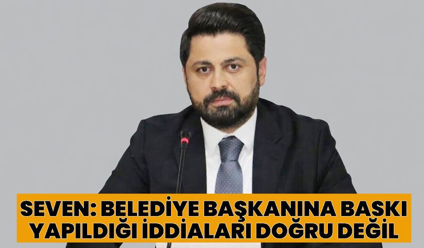 Seven: Belediye Başkanına Baskı Yapıldığı İddiaları Doğru Değil
