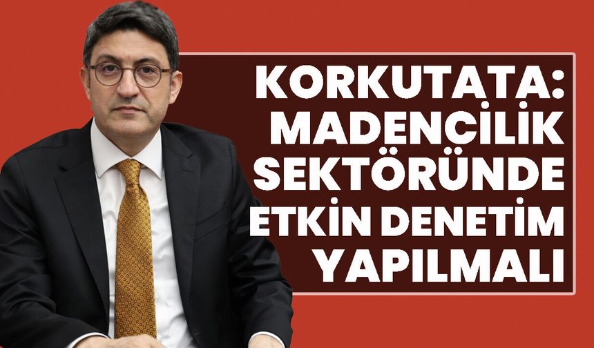 Korkutata: Madencilik sektöründe etkin denetim yapılmalı