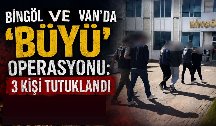 Bingöl ve Van’da ‘BÜYÜ’ Operasyonu: 3 Kişi Tutuklandı