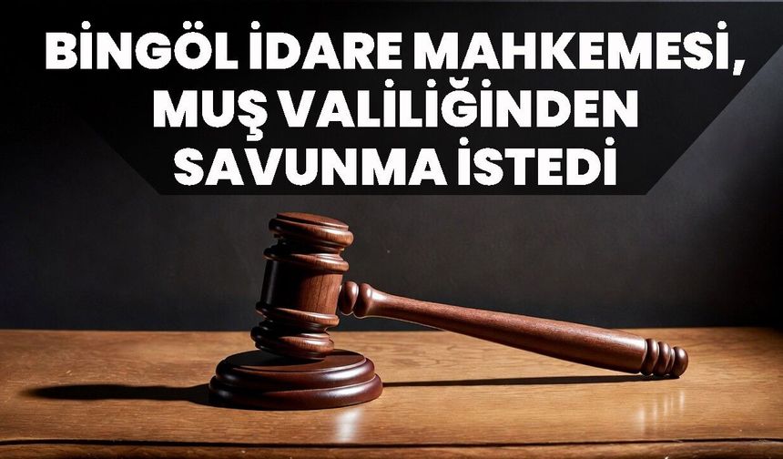 Bingöl İdare Mahkemesi, Muş Valiliğinden Savunma İstedi