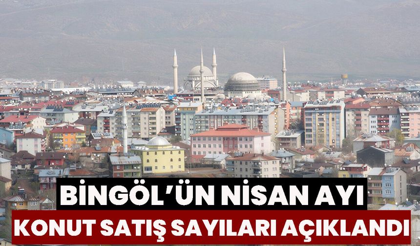 Bingöl’ün Nisan Ayı Konut Satış  Sayıları Açıklandı