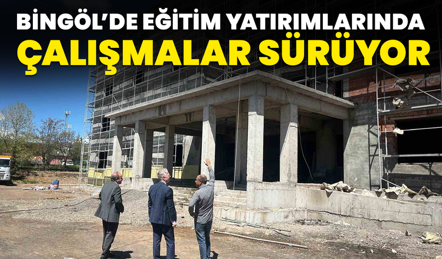 Bingöl’de Eğitim Yatırımlarında Çalışmalar Sürüyor