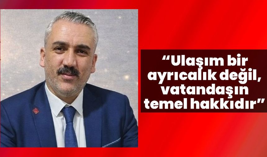 “Ulaşım bir ayrıcalık değil, vatandaşın temel hakkıdır”