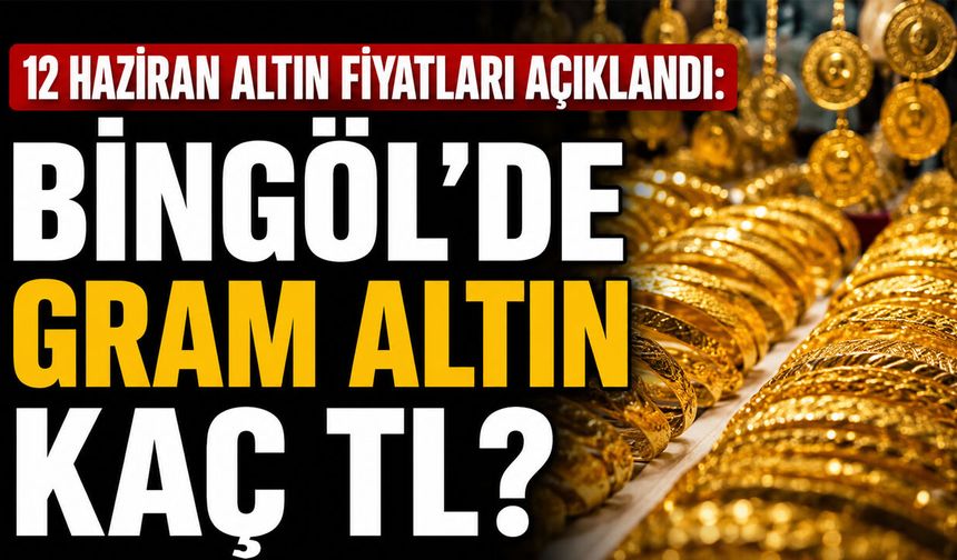 12 Haziran Altın Fiyatları Açıklandı: Bingöl'de Gram Altın Kaç TL?