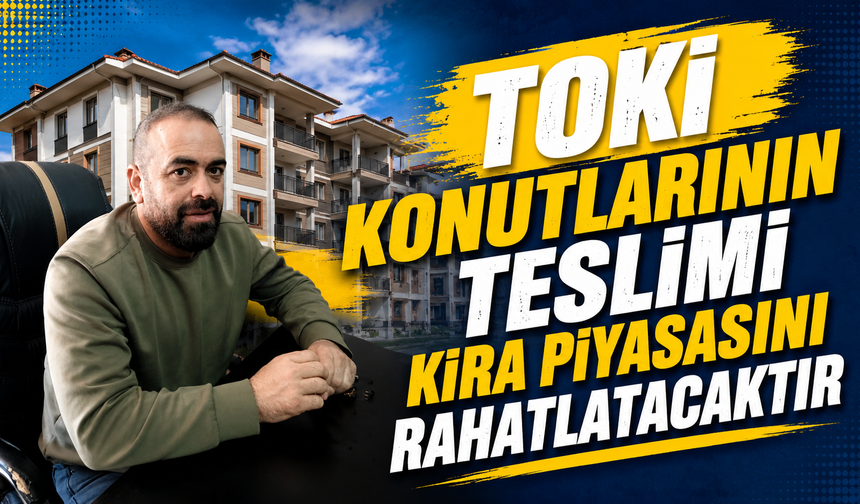 "TOKİ Konutlarının Teslimi Kira Piyasasını Rahatlatacaktır"