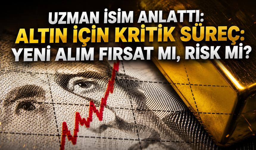 Uzman İsim Anlattı: Altın İçin Kritik Süreç: Yeni Alım Fırsat Mı, Risk Mi?