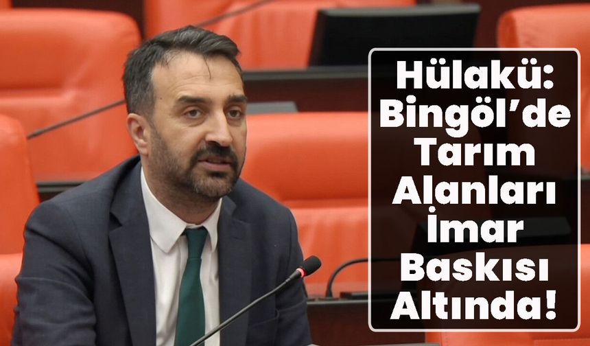Hülakü: Bingöl’de Tarım Alanları İmar Baskısı Altında!