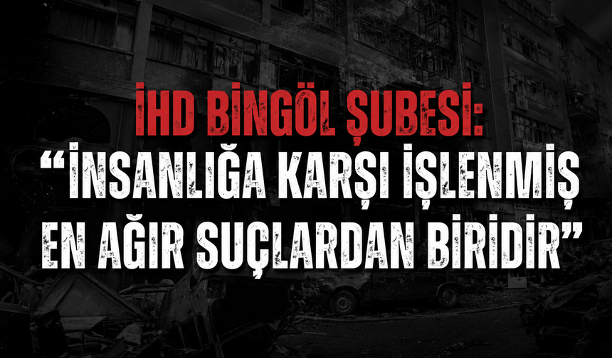 İHD Bingöl Şubesi: “İnsanlığa Karşı İşlenmiş En Ağır Suçlardan Biridir”