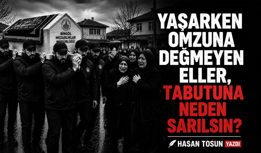 YAŞARKEN OMZUNA DEĞMEYEN ELLER, TABUTUNA NEDEN SARILSIN?