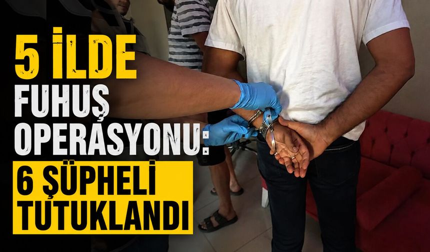 5 İlde Fuhuş Operasyonu: 6 Şüpheli Tutuklandı